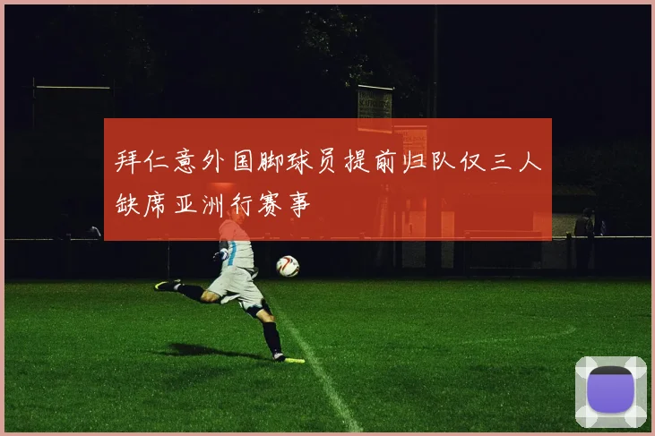 拜仁意外国脚球员提前归队仅三人缺席亚洲行赛事