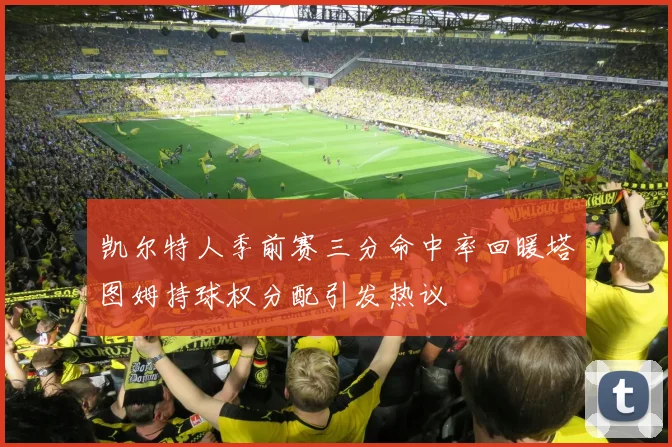凯尔特人季前赛三分命中率回暖塔图姆持球权分配引发热议