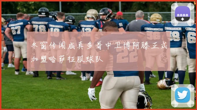 冬窗传闻成真多哥中卫博阿滕正式加盟哈萨征服球队