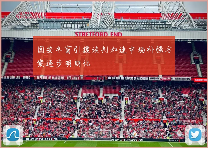 国安冬窗引援谈判加速中场补强方案逐步明朗化