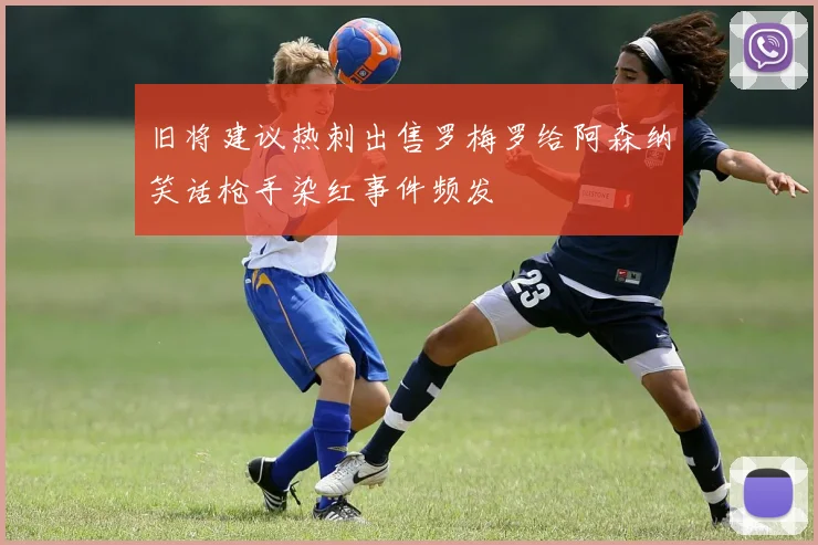 旧将建议热刺出售罗梅罗给阿森纳笑话枪手染红事件频发