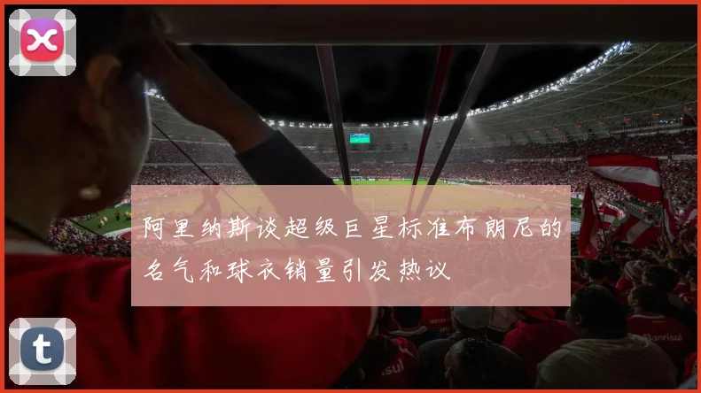 阿里纳斯谈超级巨星标准布朗尼的名气和球衣销量引发热议