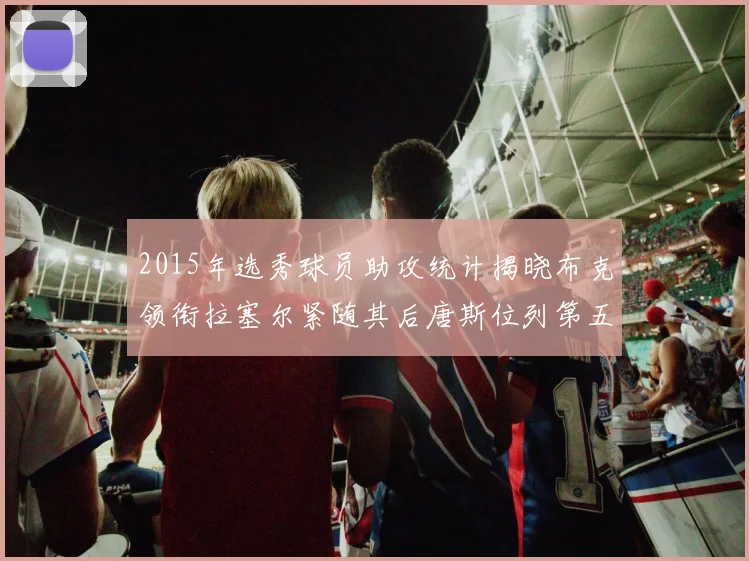 2015年选秀球员助攻统计揭晓布克领衔拉塞尔紧随其后唐斯位列第五
