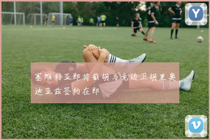 塞维利亚即将截胡马竞边卫胡里奥迪亚兹签约在即