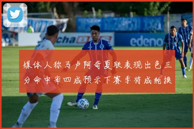 媒体人称马卢阿奇夏联表现出色三分命中率四成预示下赛季将成轮换球员