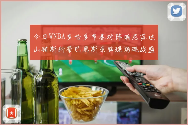 今日WNBA多伦多节奏对阵明尼苏达山猫斯科蒂巴恩斯亲临现场观战盛况